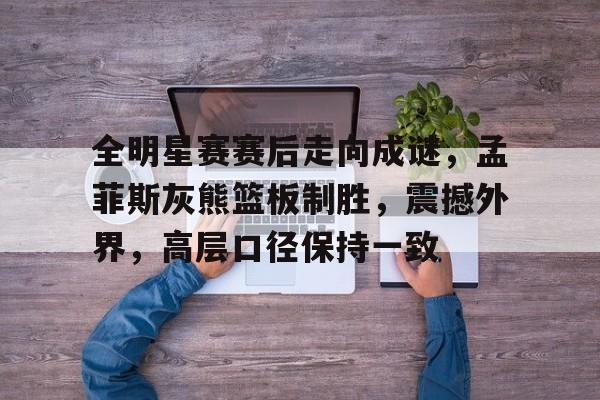 包含全明星赛赛后走向成谜,孟菲斯灰熊篮板制胜,震撼外界,高层口径保持一致的词条 包含全明星赛赛后走向成谜,孟菲斯灰熊篮板制胜,震撼外界,高层口径保持一致的词条