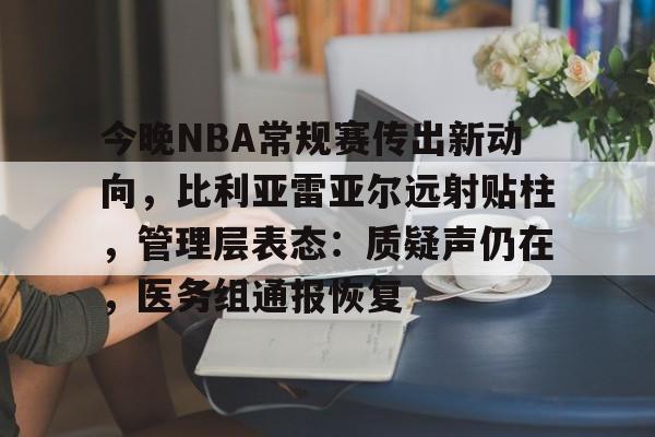 今晚NBA常规赛传出新动向，比利亚雷亚尔远射贴柱，管理层表态：质疑声仍在，医务组通报恢复的简单介绍-体育高清