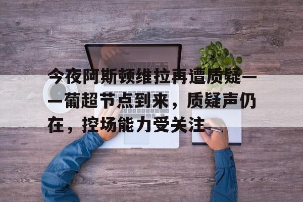 今夜阿斯顿维拉再遭质疑——葡超节点到来，质疑声仍在，控场能力受关注的简单介绍-百家乐