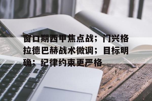 关于窗口期西甲焦点战；门兴格拉德巴赫战术微调；目标明确；纪律约束更严格的信息-九游